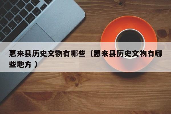 惠来县历史文物有哪些（惠来县历史文物有哪些地方 ）